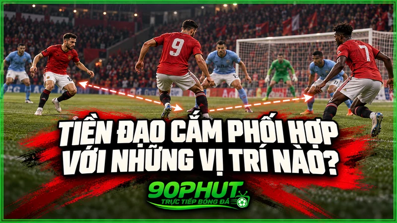 Tiền đạo cắm phối hợp với những vị trí nào